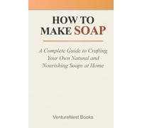 How to Make Soap: A Complete Guide to Crafting Your Own Natural and Nourishing Soaps at Home