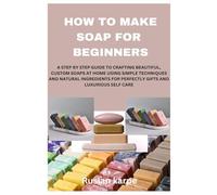 HOW TO MAKE SOAP FOR BEGINNERS: A STEP BY STEP GUIDE TO CRAFTING BEAUTIFUL, CUSTOM SOAPS AT HOME USING SIMPLE TECHNIQUES AND NATURAL INGREDIENTS FOR PERFECTLY GIFTS AND LUXURIOUS SELF CARE