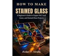 How to Make Stained Glass: A Beginner's Guide to Copper Foil, Lead Came, and Stained Glass Projects