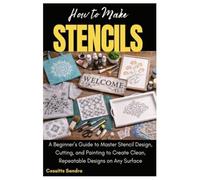 How to Make Stencils: A Beginner’s Guide to Master Stencil Design, Cutting, and Painting to Create Clean, Repeatable Designs on Any Surface