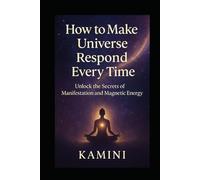 How to Make the Universe Respond Every Time: Unlock the Secrets of Manifestation and Magnetic Energy