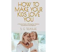 HOW TO MAKE YOUR KIDS LOVE YOU: A Practical Guide to Winning Your Children's Unconditional Love & Affection
