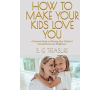HOW TO MAKE YOUR KIDS LOVE YOU: A Practical Guide to Winning Your Children's Unconditional Love & Affection