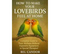 HOW TO MAKE YOUR LOVEBIRDS FEEL AT HOME: Complete Guide to Your Wellness Without Expensive Equipment or Special Therapies!