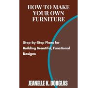 HOW TO MAKE YOUR OWN FURNITURE: Step-by-Step Plans for Building Beautiful, Functional Designs
