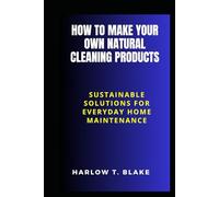 HOW TO MAKE YOUR OWN NATURAL CLEANING PRODUCTS: Sustainable Solutions for Everyday Home Maintenance