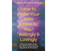 How to Make Your Wife Listen to You - Willingly & Lovingly: Proven Strategies To Get Your Wife To Listen Without Arguments Or Resistance!