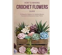 How to Making Crochet Flowers Guide: 35 Beautiful Patterns for Realistic Blooms, Succulents & Decorative Indoor Plants