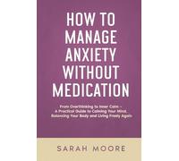 How to Manage Anxiety Without Medication From Overthinking to Inner Calm: A Practical Guide to Calming Your Mind, Balancing Your Body and Living Freely Again