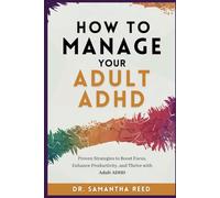 How to Manage Your Adult ADHD: Proven Strategies to Boost Focus, Enhance Productivity, and Thrive with Adult ADHD