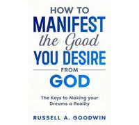 How to Manifest the Good You Desire from God: The Keys to Making your Dreams a Reality