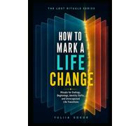 HOW TO MARK A LIFE CHANGE: Rituals for Endings, Beginnings, Identity Shifts, and Unrecognized Life Transitions