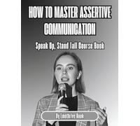 How to Master Assertive Communication: Speak Up, Stand Tall Course Book