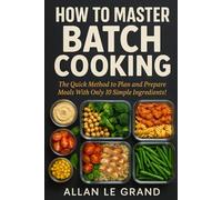 HOW TO MASTER BATCH COOKING: The Quick Method to Plan and Prepare Meals With Only 10 Simple Ingredients!