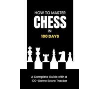 How to Master Chess in 100 Days: A Step-by-Step Training Plan to Learn Strategies, Openings, and Tactics Fast for Complete Beginners