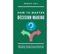 How to Master Decision Making: Make Better Choices, Overcome Doubt, Act with Clarity, and Take Control of Your Life.