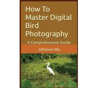 How To Master Digital Bird Photography: A Comprehensive Guide