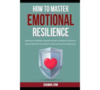 How to Master Emotional Resilience: Rebound from Setbacks, Regulate Emotions and Remain Unshaken in Stressful Situations for Personal Growth and Long-term Achievement