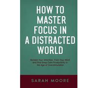 How to Master Focus in a Distracted World: Reclaim Your Attention, Train Your Mind and Find Deep Calm Productivity in the Age of Overstimulation