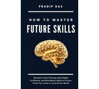 How to Master Future Skills: Develop Critical Thinking, Build Digital Confidence, and Build Better Habits to Future-Proof Your Career in an AI-Driven World: 1