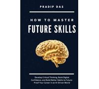 How to Master Future Skills: Develop Critical Thinking, Build Digital Confidence, and Build Better Habits to Future-Proof Your Career in an AI-Driven World