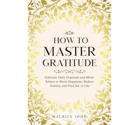 How to Master Gratitude: Cultivate Daily Gratitude and Mindfulness to Boost Happiness, Reduce Anxiety, and Find Joy in Life