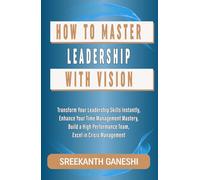 How to Master Leadership with Vision: Transform Your Leadership Skills Instantly, Enhance Your Time Management Mastery, Build a High-Performance Team, Excel in Crisis Management