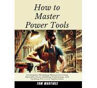 How to Master Power Tools: A Complete Workshop Manual for Using Specialty Tools, Building Custom Jigs, and Tackling Pro-Level Applications