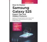 How to Master Samsung Galaxy S25: Expert Tips and Hidden Features: Beginner-Friendly Guide for New Users, Tech Enthusiasts, and Professionals to Unlock Hidden Features