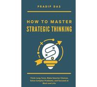 How to Master Strategic Thinking: Think Long Term, Make Smarter Choices, Solve Complex Problems, and Succeed at Work and Life.