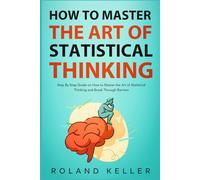 How to Master the Art of Statistical Thinking: Step By Step Guide on How to Master the Art of Statistical Thinking and Break Through Barriers