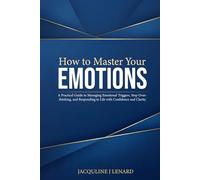 How to Master Your Emotions: A Practical Guide to Managing Emotional Triggers, Stop Overthinking, and Responding to Life with Confidence and Clarity