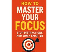 How to Master Your Focus: Stop Distractions and Work Smarter,: Stop Distractions, Build Deep Concentration, and Work Smarter in a Noisy World