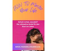 HOW TO MASTER YOUR LIFE: Schule vorbei, was jetzt? Der ultimative Guide für den Start ins Leben
