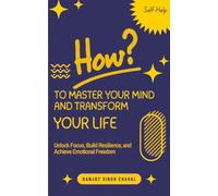How to Master Your Mind and Transform Your Life: Unlock Focus, Build Resilience, and Achieve Emotional Freedom