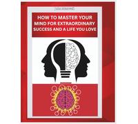 How To Master Your Mind For Extraordinary Success And A Life You Love