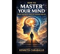 How to Master Your Mind: Unlock Your Mental Power and Transform Your Life