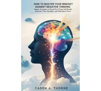 How to Master Your Mindset Against Negative Thinking: Simple Strategies to Break Free from Self-Doubt, Reframe Your Thoughts, and Find Inner Peace