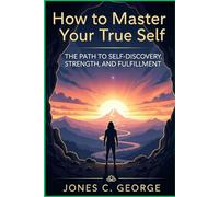 How to Master Your True Self: The Path to Self -Discovery, Strength, and Fulfillment