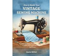 How to Master Your Vintage Sewing Machine: Restore, Maintain, Troubleshoot, Learn the Stitches, and Create Fun Projects You’ll Love