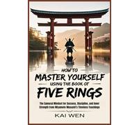 How to Master Yourself Using the Book of Five Rings: The Samurai Mindset for Success, Discipline, and Inner Strength from Miyamoto Musashi’s Timeless Teachings