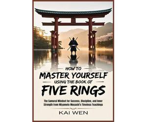How to Master Yourself Using the Book of Five Rings: The Samurai Mindset for Success, Discipline, and Inner Strength from Miyamoto Musashi’s Timeless Teachings