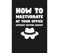 How To Masturbate At Your Office Without Getting Caught: Hilarious Office Humor Disguised as A Real Book, Inappropriate, 6x9 , 100 blank lined pages