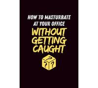 How To Masturbate At Your Office Without Getting Caught: Secretly A Funny Gag Notebook Disguised as A Real Book, Inappropriate, 6x9 , 100 blank lined pages