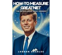 HOW TO MEASURE GREATNESS: THE UNTOLD LIFE OF JOHN F. KENNEDY