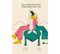 How to Miserably Fail in Relationships and in Life: A step-by-step guide to getting love wrong - so you can finally get it right.
