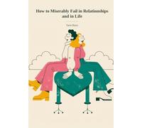 How to Miserably Fail in Relationships and in Life: A step-by-step guide to getting love wrong - so you can finally get it right.