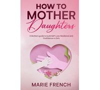How to Mother Daughters: A Mothers guide to build Self-Love, Resilience and Confidence in Girls
