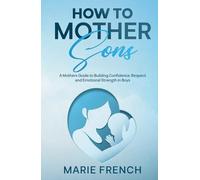 How to Mother Sons: A Mothers Guide to Building Confidence, Respect and Emotional Strength in Boys