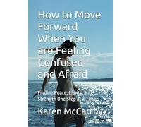 How to Move Forward When You are Feeling Confused and Afraid: Finding Peace, Clarity, and Strength One Step at a Time